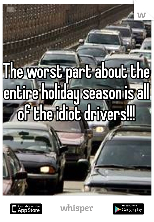 The worst part about the entire holiday season is all of the idiot drivers!!! 