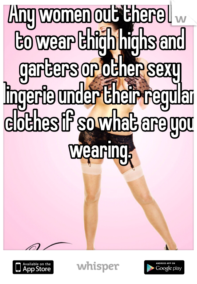 Any women out there like to wear thigh highs and garters or other sexy lingerie under their regular clothes if so what are you wearing. 