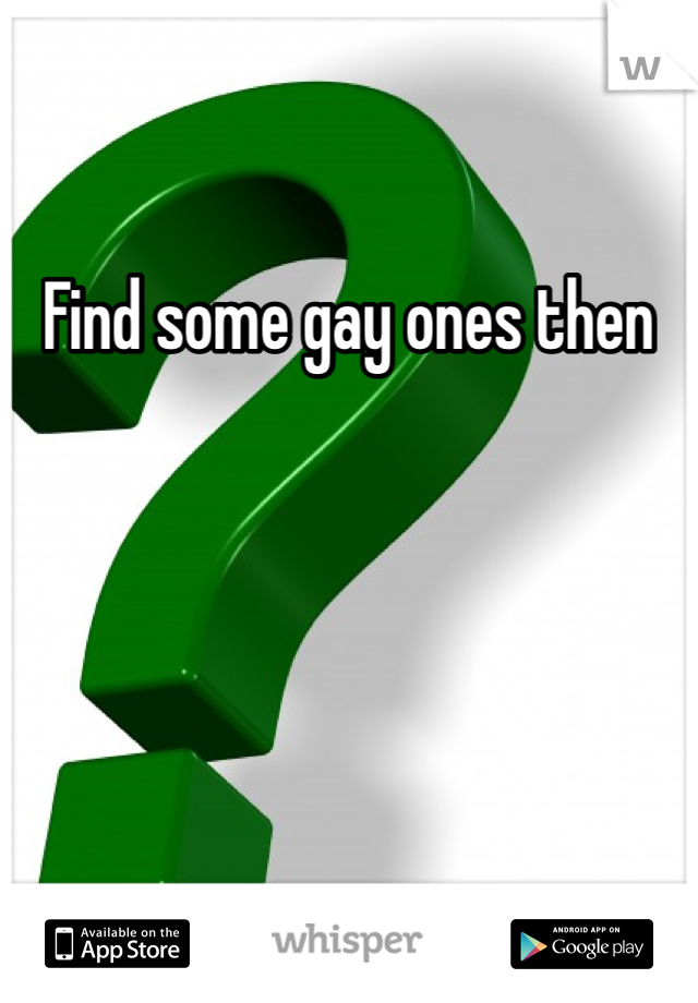 Find some gay ones then 