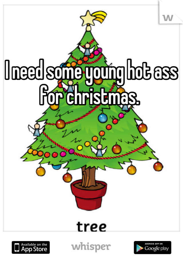 I need some young hot ass for christmas. 