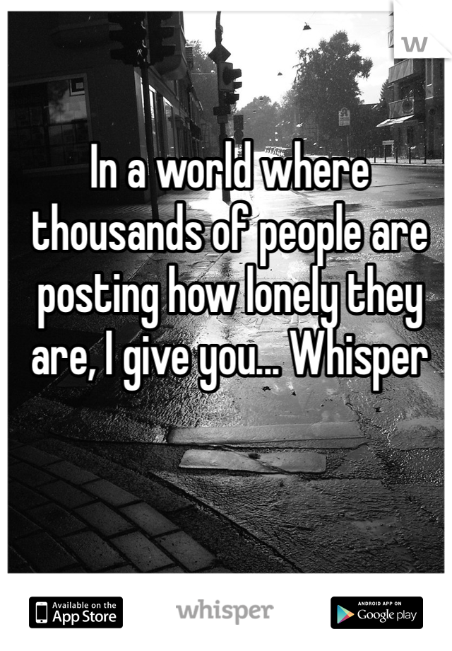 In a world where thousands of people are posting how lonely they are, I give you... Whisper