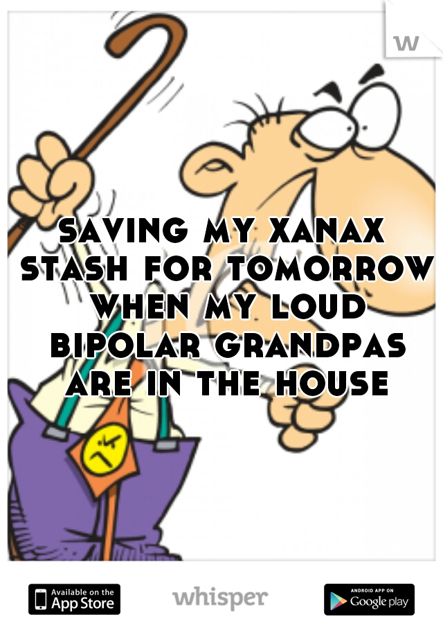 saving my xanax stash for tomorrow when my loud bipolar grandpas are in the house