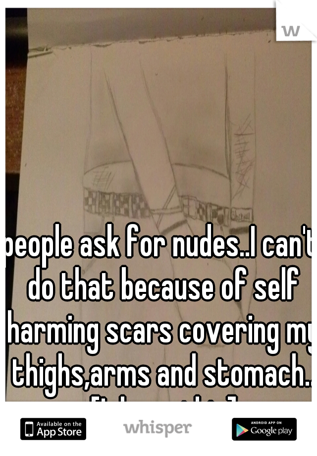 people ask for nudes..I can't do that because of self harming scars covering my thighs,arms and stomach.. [I drew this]