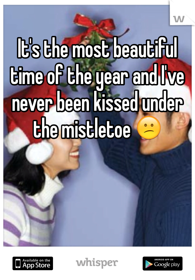 It's the most beautiful time of the year and I've never been kissed under the mistletoe 😕