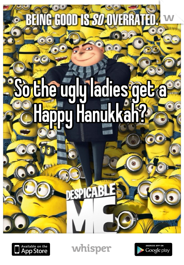 So the ugly ladies get a Happy Hanukkah? 