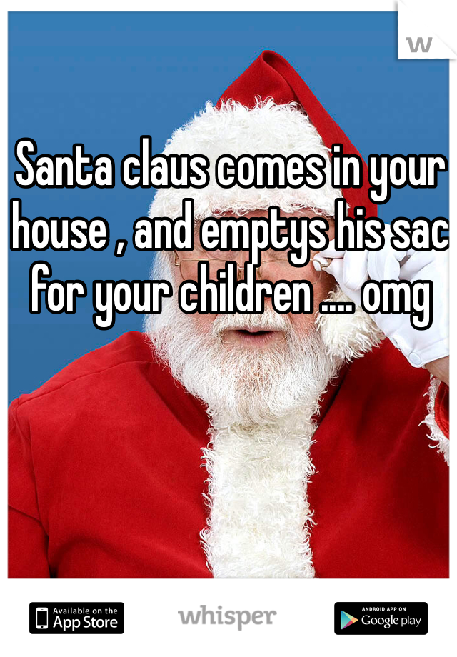Santa claus comes in your house , and emptys his sac for your children .... omg