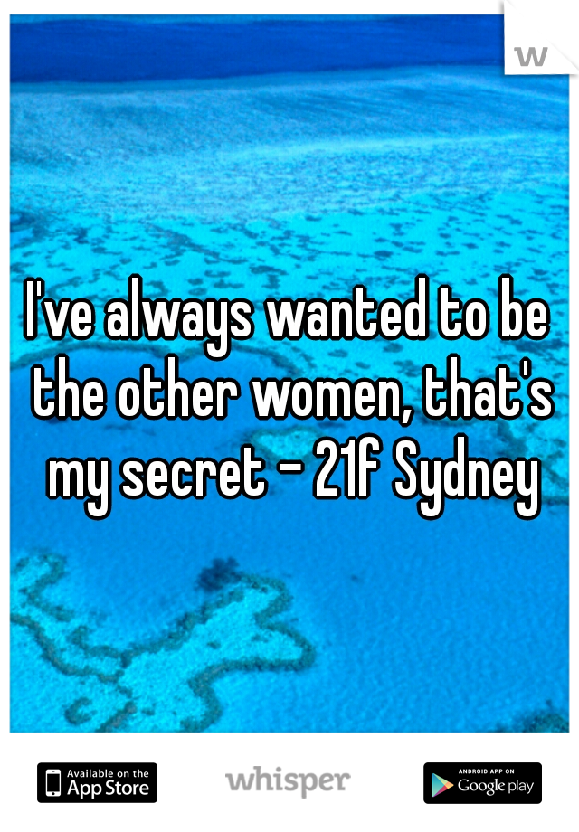 I've always wanted to be the other women, that's my secret - 21f Sydney