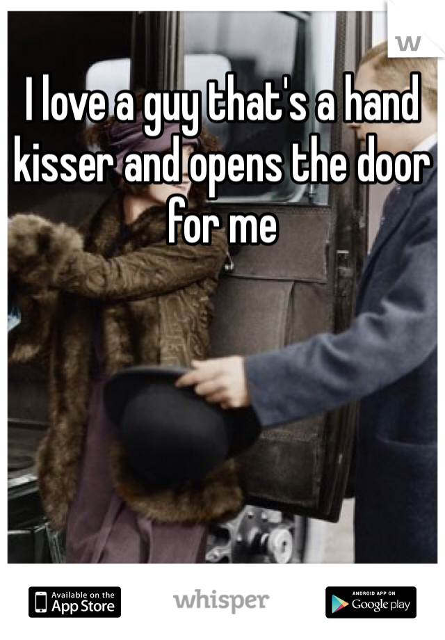 I love a guy that's a hand kisser and opens the door for me