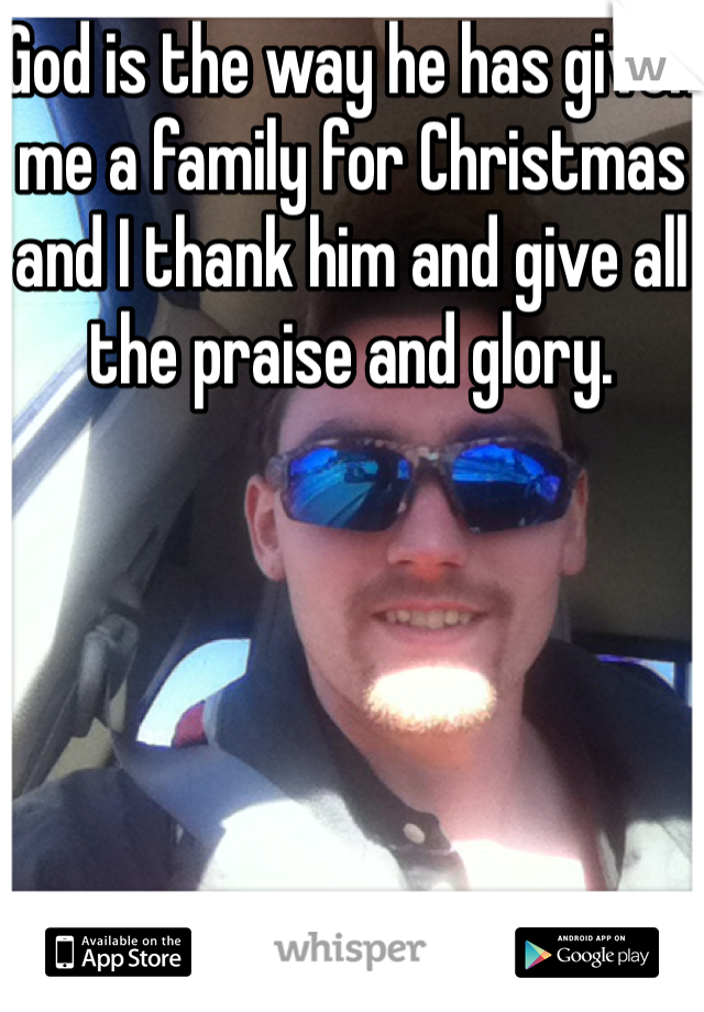 God is the way he has given me a family for Christmas and I thank him and give all the praise and glory.