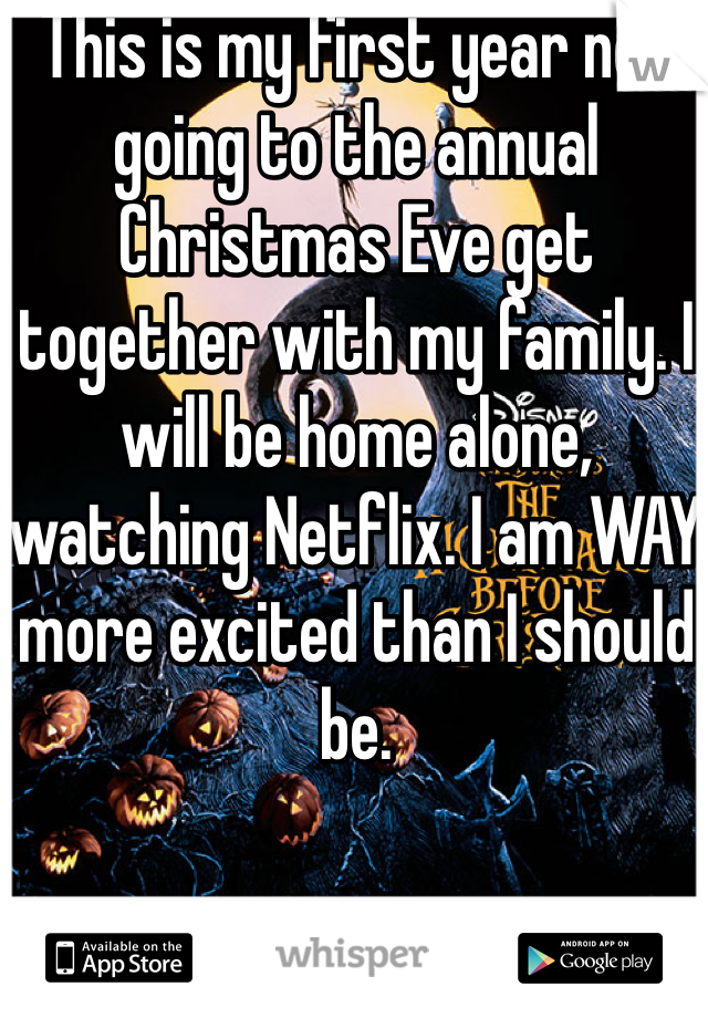 This is my first year not going to the annual Christmas Eve get together with my family. I will be home alone, watching Netflix. I am WAY more excited than I should be. 