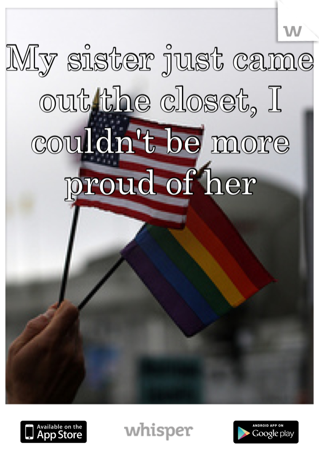 My sister just came out the closet, I couldn't be more proud of her