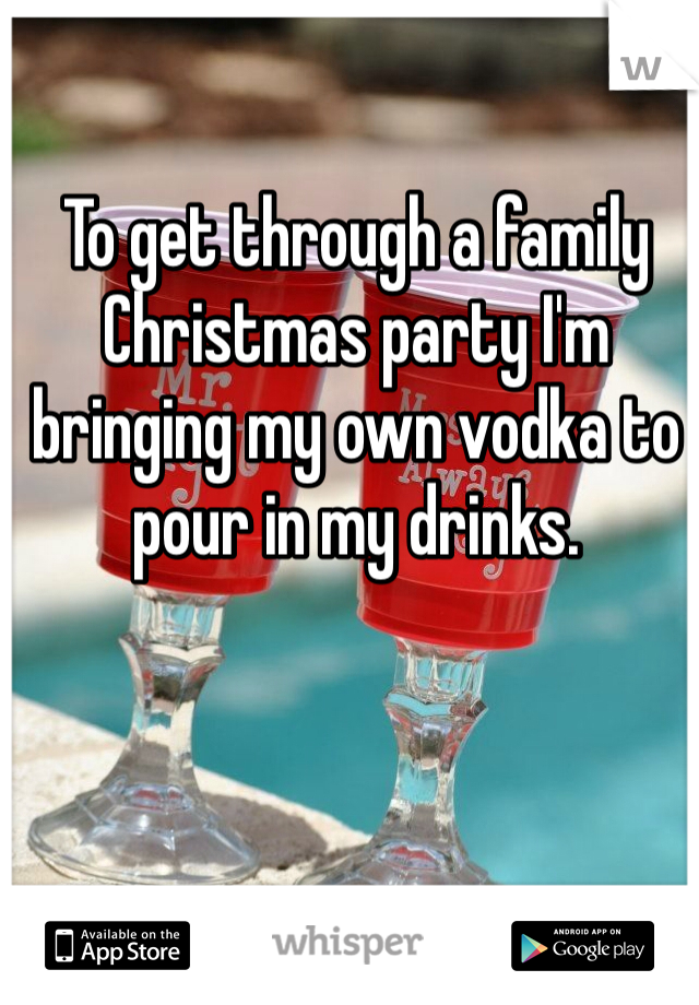 To get through a family Christmas party I'm bringing my own vodka to pour in my drinks. 