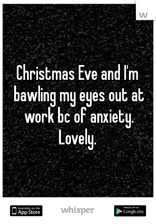 Christmas Eve and I'm bawling my eyes out at work bc of anxiety. Lovely. 
