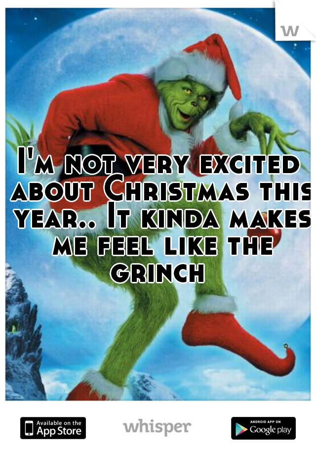 I'm not very excited about Christmas this year.. It kinda makes me feel like the grinch 