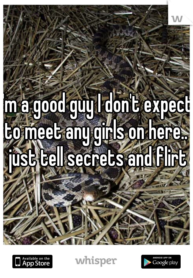 I'm a good guy I don't expect to meet any girls on here..  just tell secrets and flirt