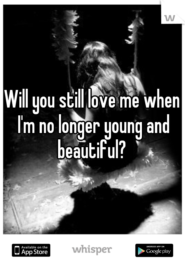 Will you still love me when I'm no longer young and beautiful? 