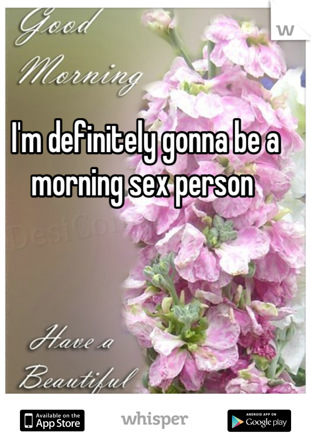 I'm definitely gonna be a morning sex person 
