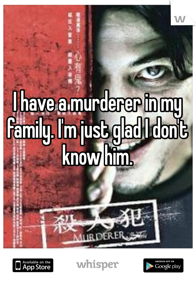 I have a murderer in my family. I'm just glad I don't know him. 