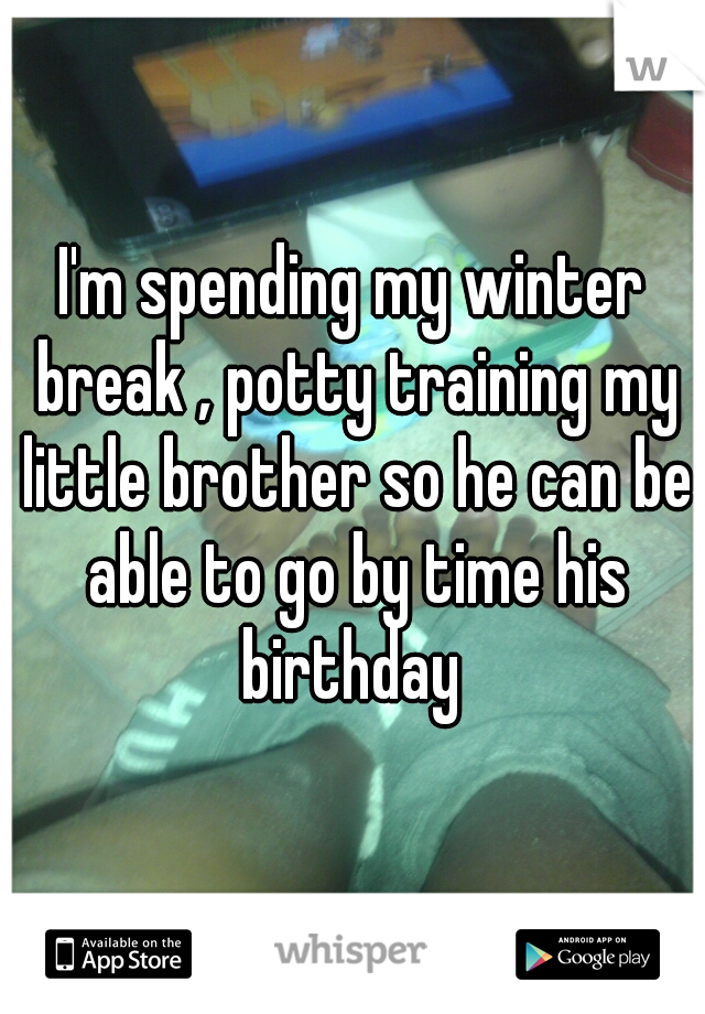 I'm spending my winter break , potty training my little brother so he can be able to go by time his birthday 