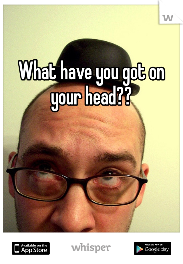 What have you got on your head??