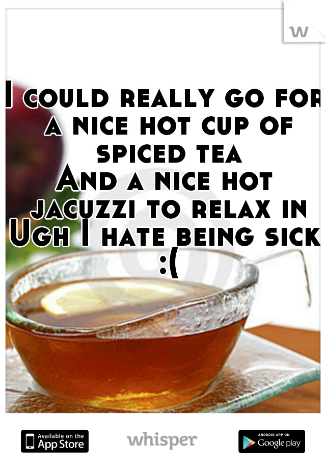 I could really go for a nice hot cup of spiced tea
And a nice hot jacuzzi to relax in
Ugh I hate being sick :(