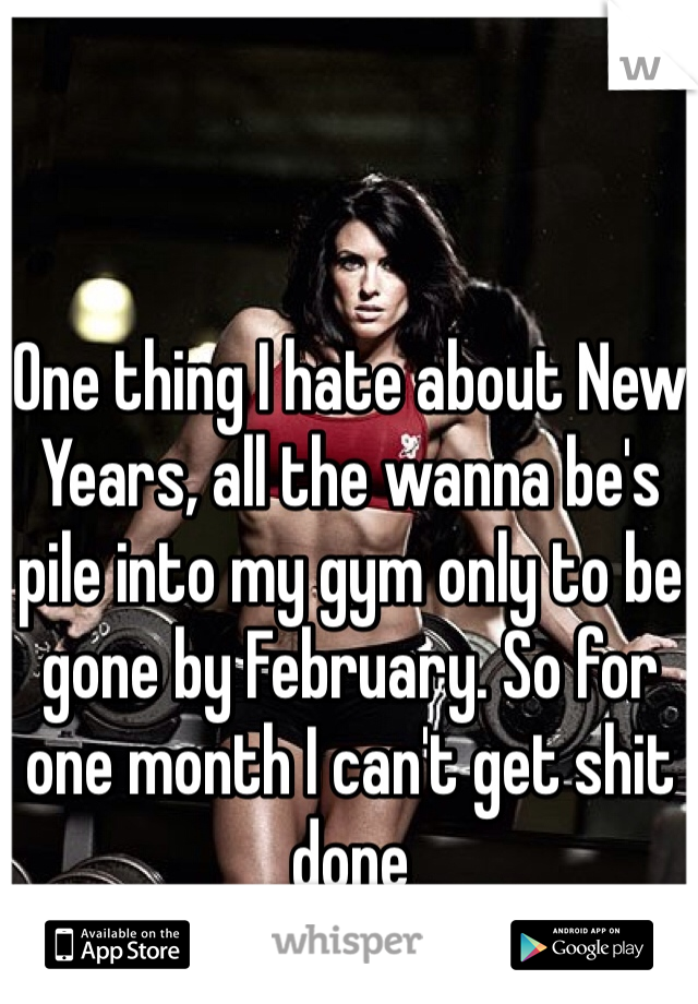 One thing I hate about New Years, all the wanna be's pile into my gym only to be gone by February. So for one month I can't get shit done