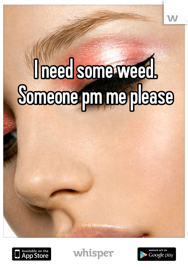 I need some weed. Someone pm me please