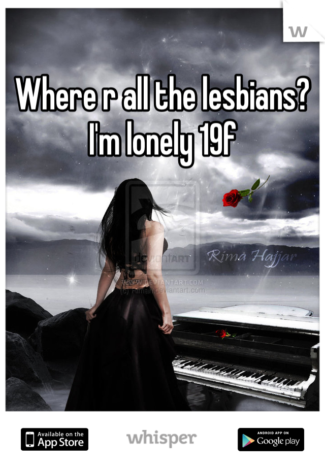 Where r all the lesbians? I'm lonely 19f