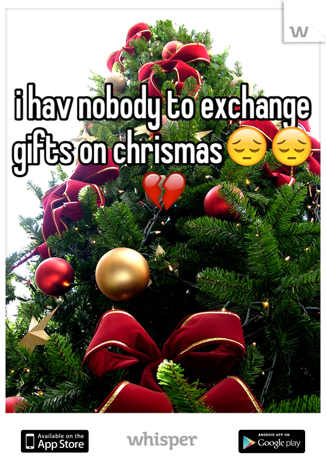 i hav nobody to exchange gifts on chrismas😔😔💔