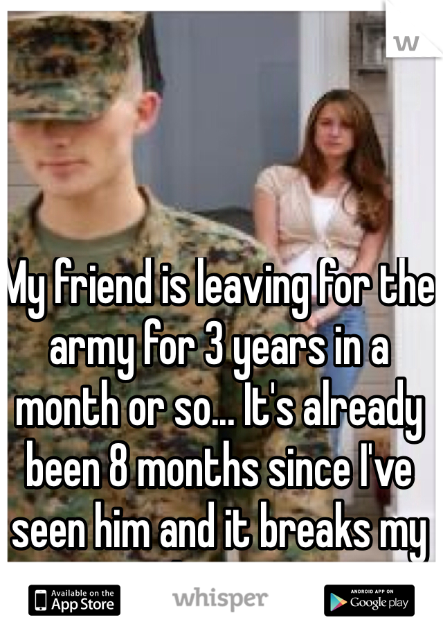 My friend is leaving for the army for 3 years in a month or so... It's already been 8 months since I've seen him and it breaks my heart