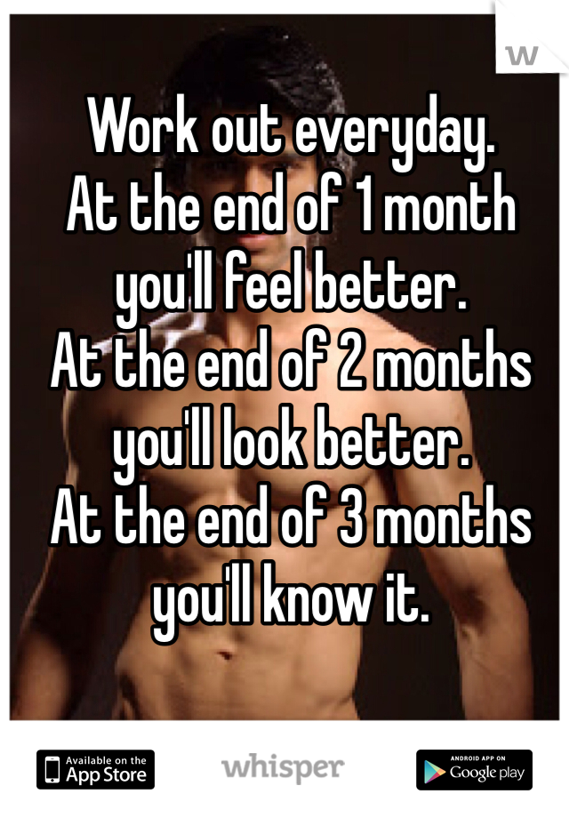 Work out everyday.
At the end of 1 month you'll feel better.
At the end of 2 months you'll look better.
At the end of 3 months you'll know it. 