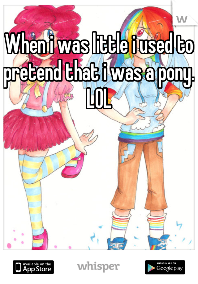 When i was little i used to pretend that i was a pony. LOL