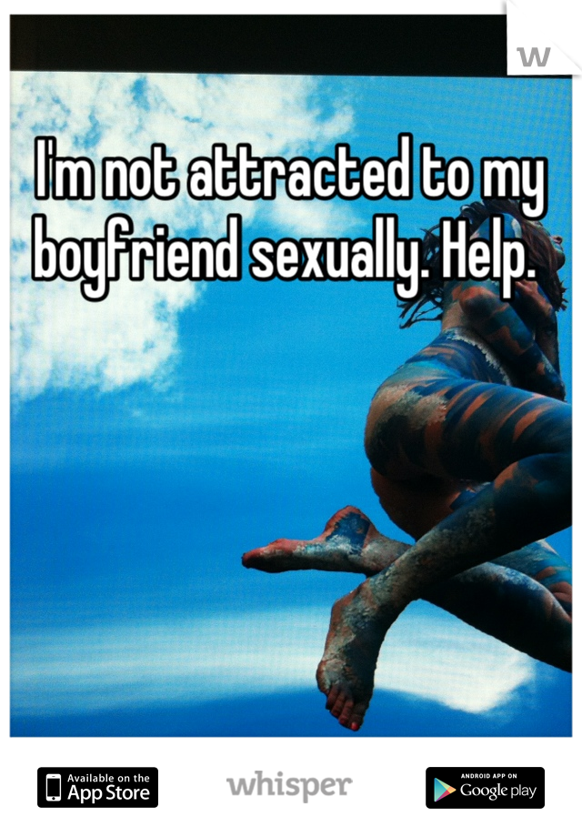 I'm not attracted to my boyfriend sexually. Help. 
