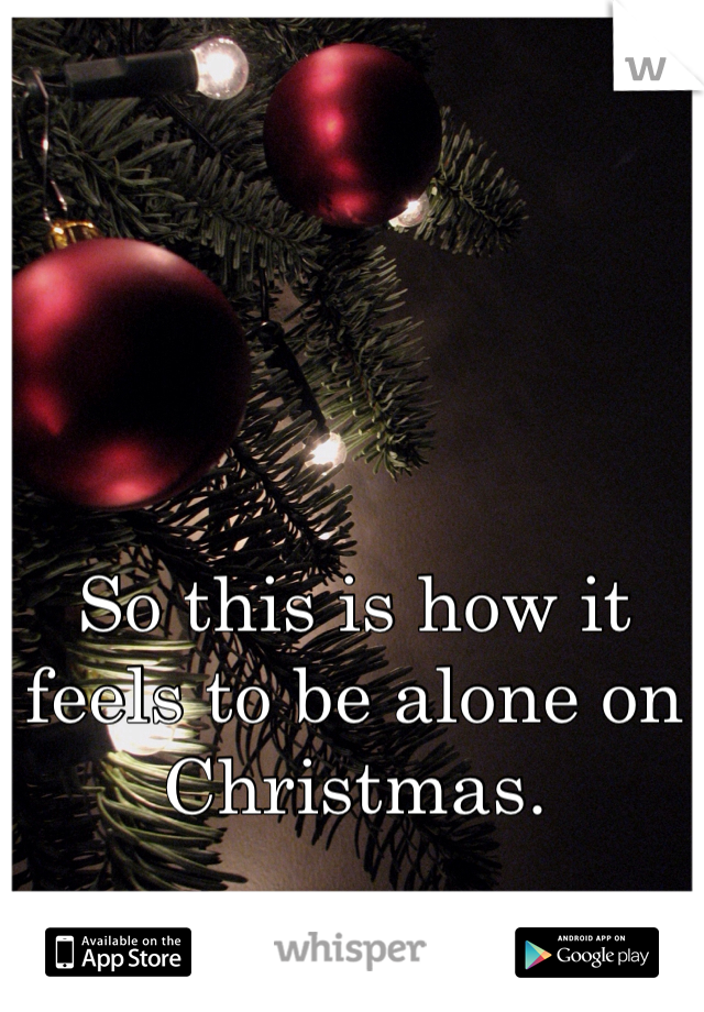 So this is how it feels to be alone on Christmas.
