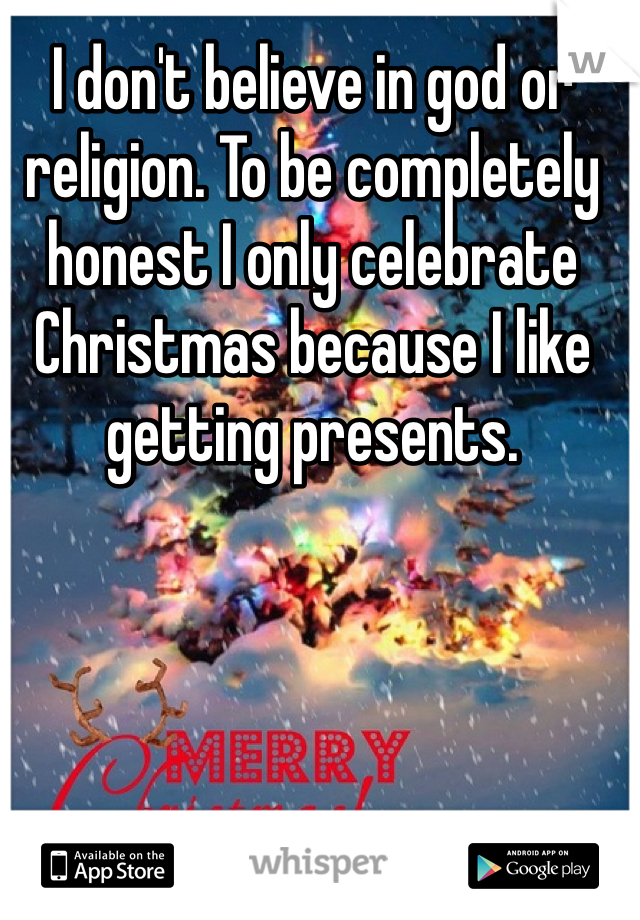 I don't believe in god or religion. To be completely honest I only celebrate Christmas because I like getting presents. 