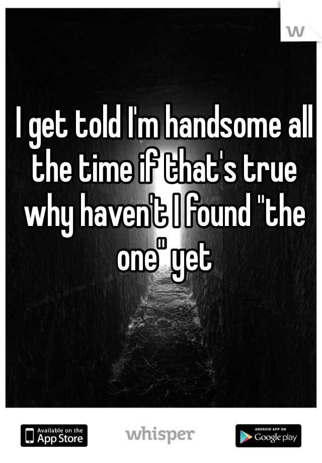 I get told I'm handsome all the time if that's true why haven't I found "the one" yet 