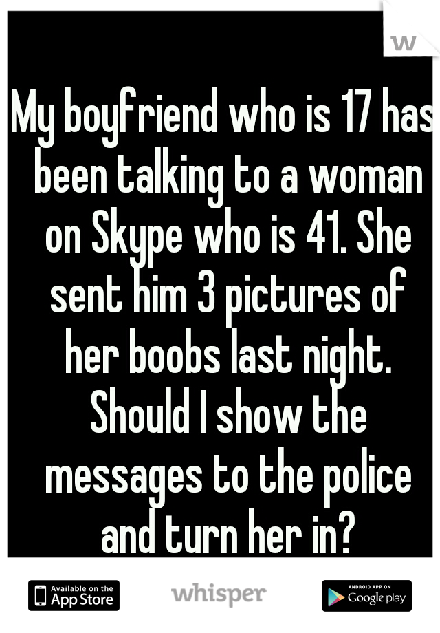 My boyfriend who is 17 has been talking to a woman on Skype who is 41. She sent him 3 pictures of her boobs last night. Should I show the messages to the police and turn her in?