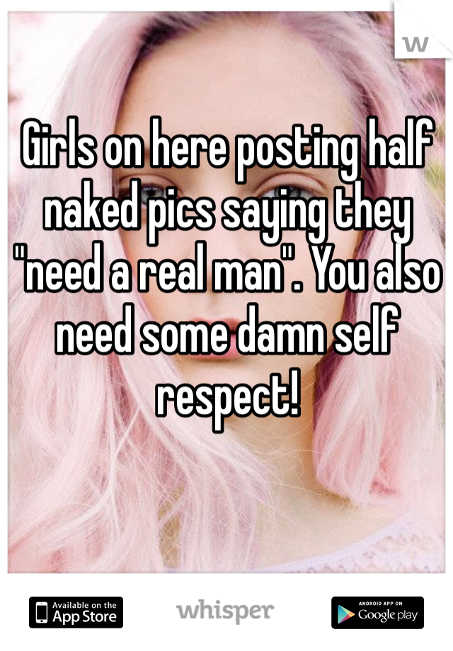 Girls on here posting half naked pics saying they "need a real man". You also need some damn self respect!