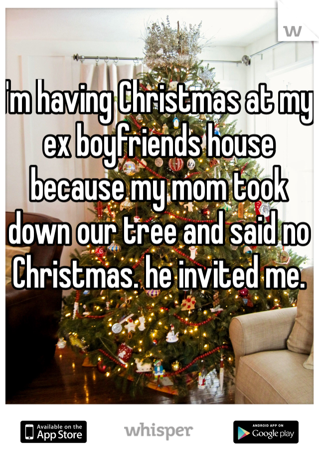 I'm having Christmas at my ex boyfriends house because my mom took down our tree and said no Christmas. he invited me. 