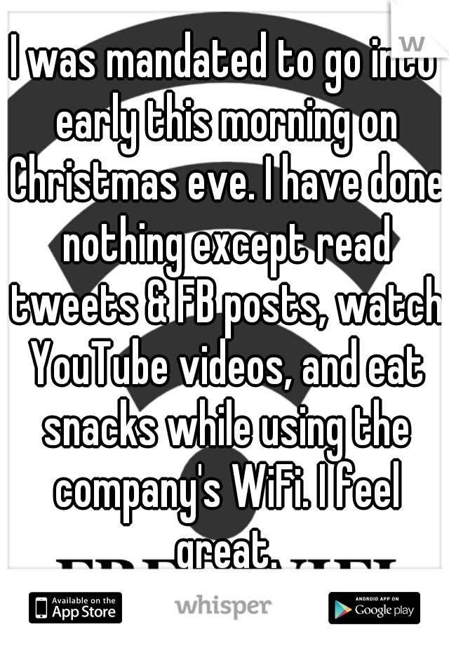 I was mandated to go into early this morning on Christmas eve. I have done nothing except read tweets & FB posts, watch YouTube videos, and eat snacks while using the company's WiFi. I feel great.