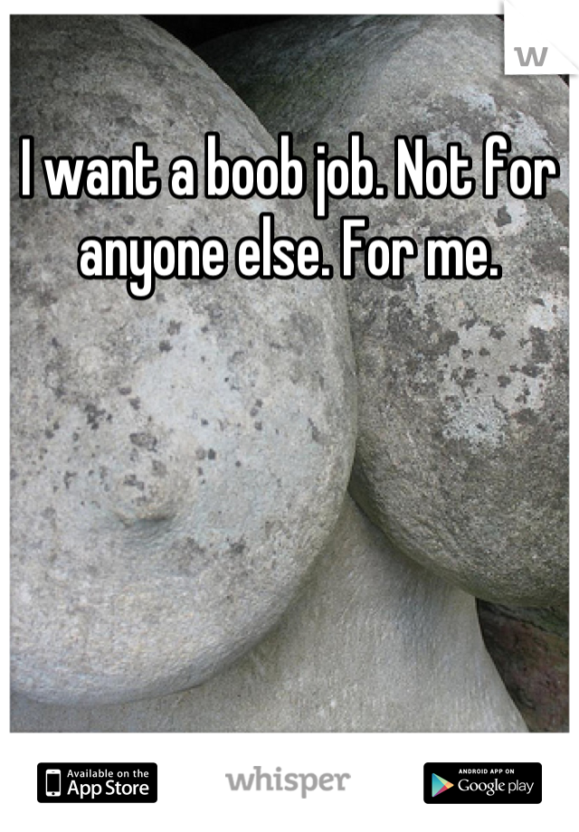 I want a boob job. Not for anyone else. For me.