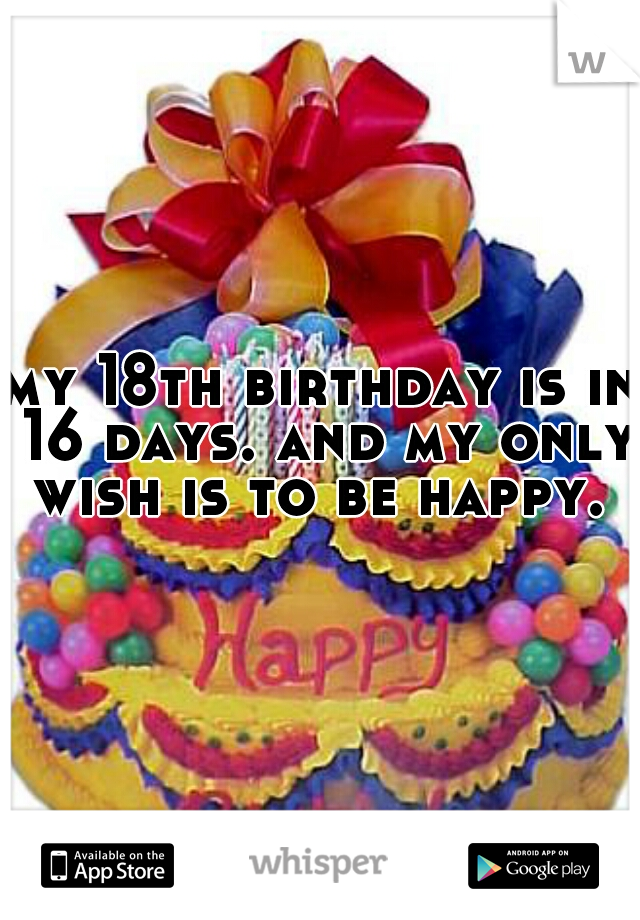my 18th birthday is in 16 days. and my only wish is to be happy. 