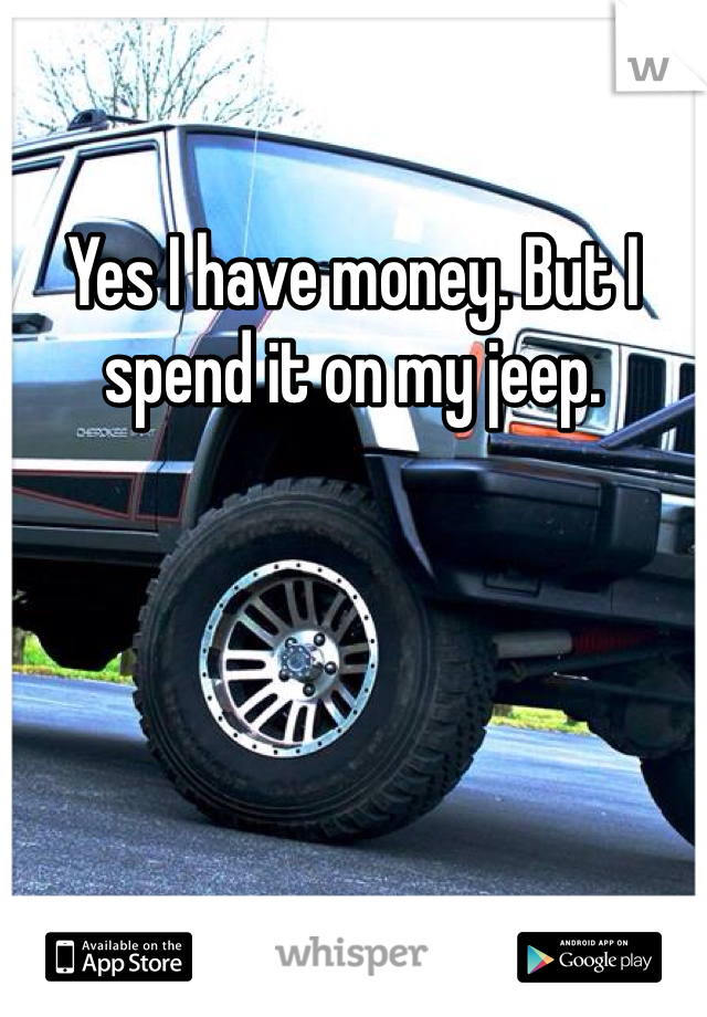 Yes I have money. But I spend it on my jeep. 