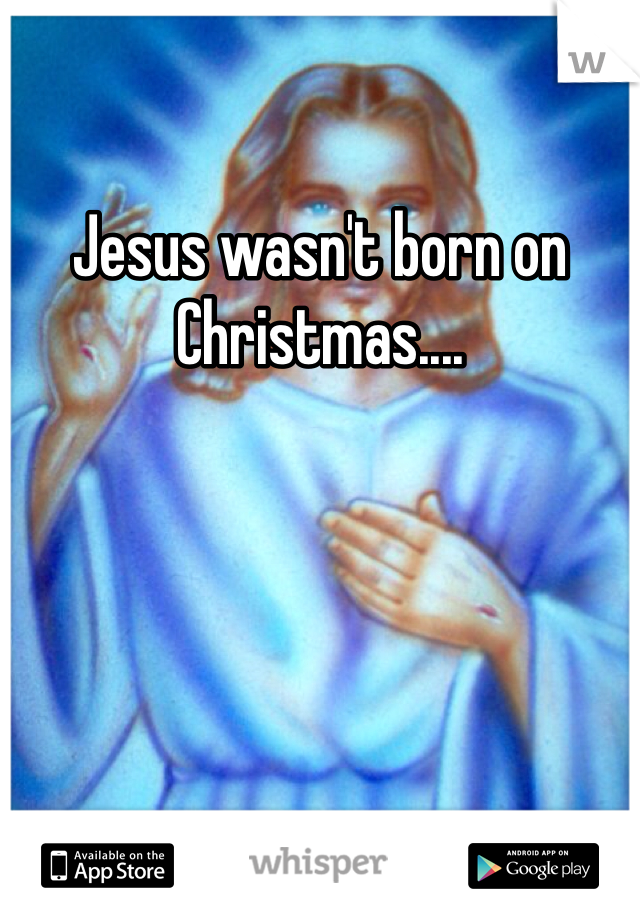 Jesus wasn't born on Christmas....