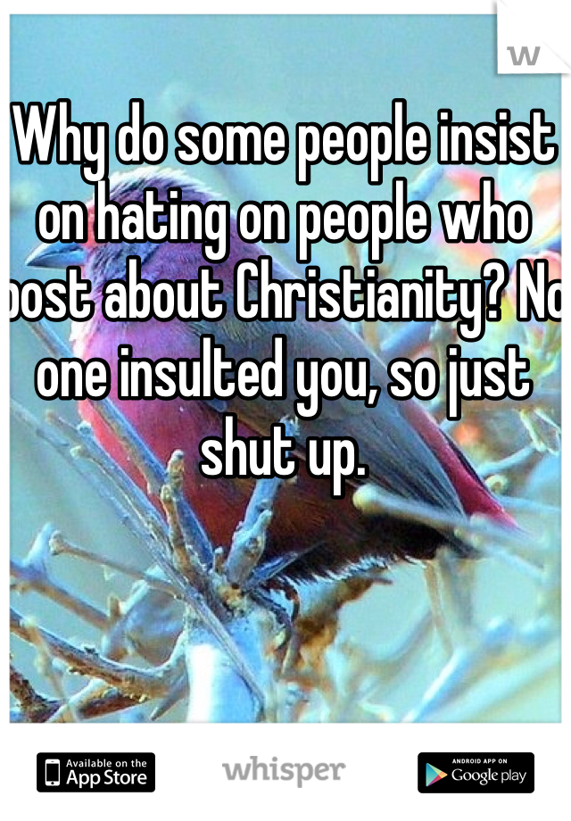 Why do some people insist on hating on people who post about Christianity? No one insulted you, so just shut up.