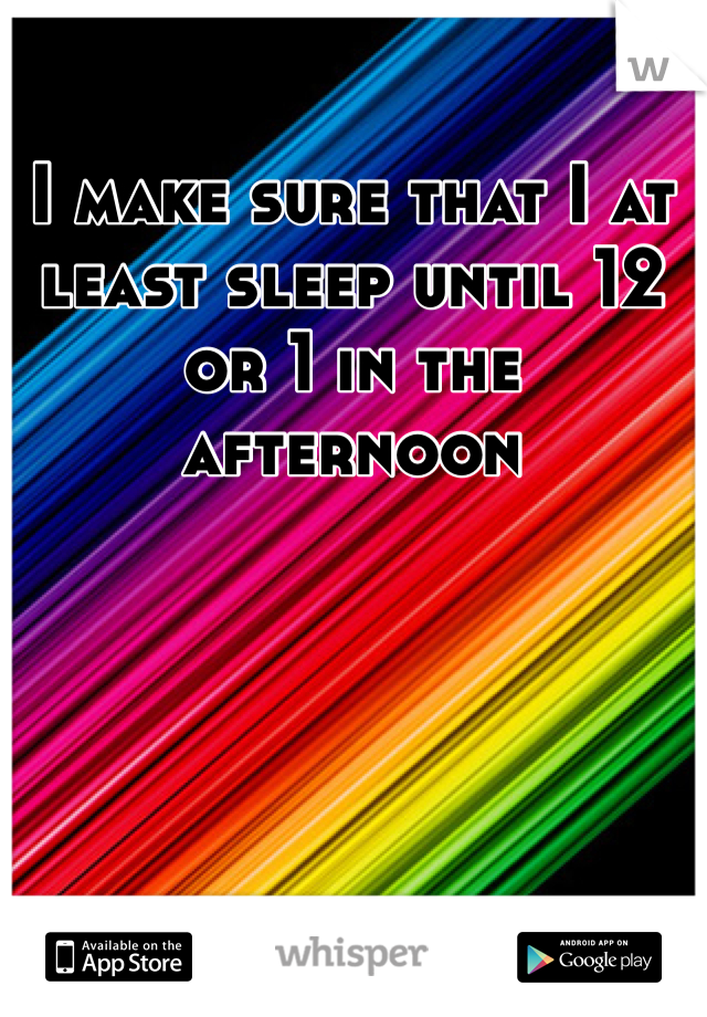 I make sure that I at least sleep until 12 or 1 in the afternoon
