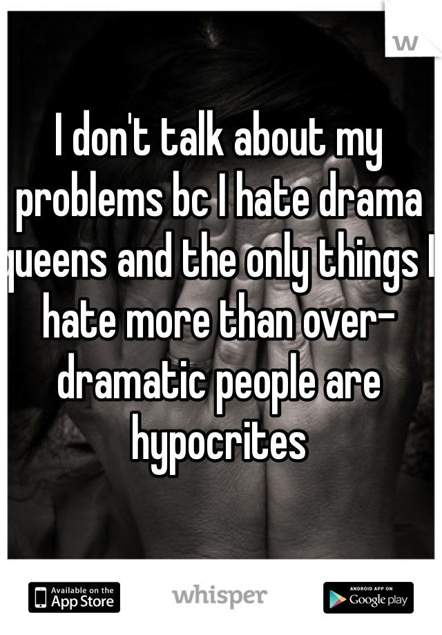 I don't talk about my problems bc I hate drama queens and the only things I hate more than over-dramatic people are hypocrites 