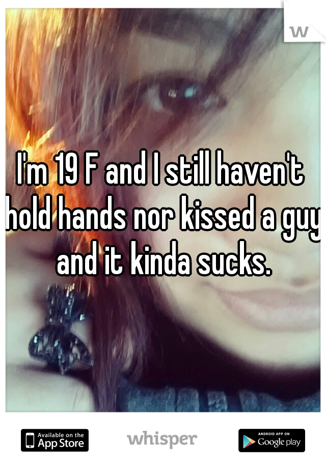 I'm 19 F and I still haven't hold hands nor kissed a guy and it kinda sucks.