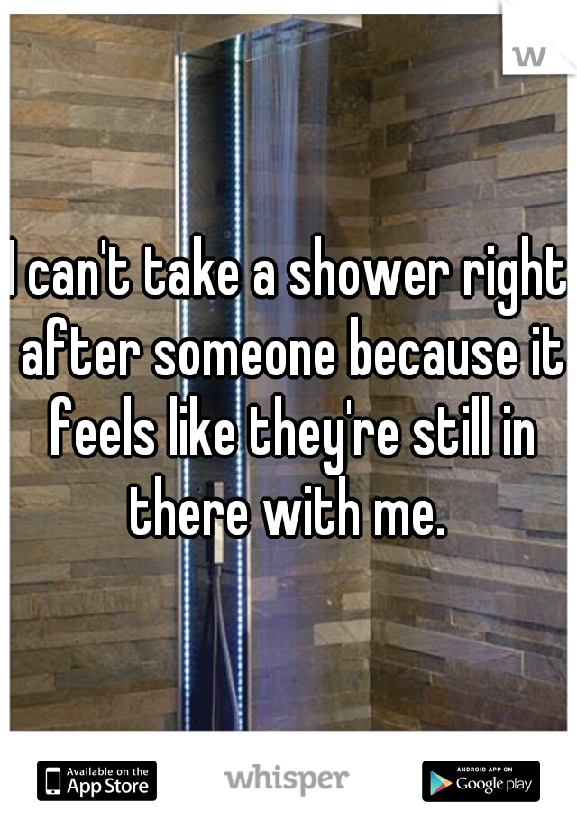 I can't take a shower right after someone because it feels like they're still in there with me. 