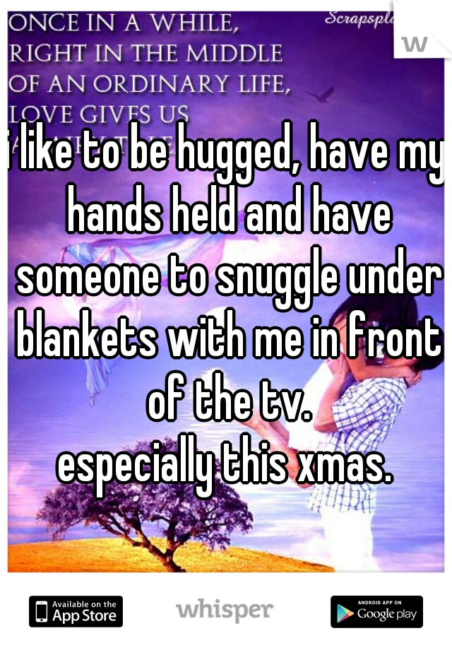 i like to be hugged, have my hands held and have someone to snuggle under blankets with me in front of the tv.

especially this xmas.